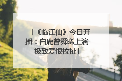 《临江仙》今日开播：白鹿曾舜晞上演极致爱恨拉扯