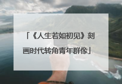 《人生若如初见》刻画时代转角青年群像