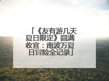 《友有游几天夏日限定》圆满收官：南波万夏日冒险全记录