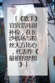 《歌手》官宣范玮琪补位，在长沙机场与粉丝大方比心，代表作《最初的梦想》