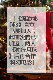 《流浪地球3》官宣马丽加入，此前沈腾已加盟，两人《独行月球》后再合作科幻电影