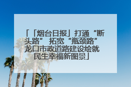 「烟台日报」打通“断头路” 拓宽“瓶颈路” 龙口市政道路建设绘就民生幸福新图景