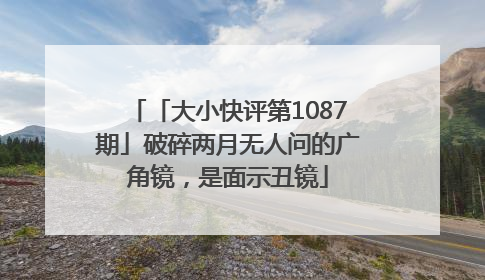 「大小快评第1087期」破碎两月无人问的广角镜，是面示丑镜