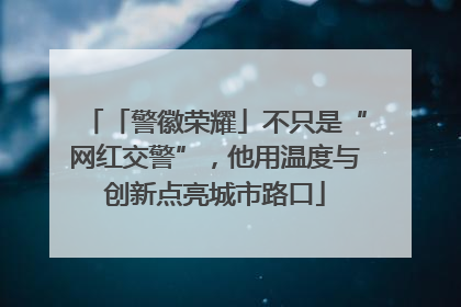 「警徽荣耀」不只是“网红交警”，他用温度与创新点亮城市路口