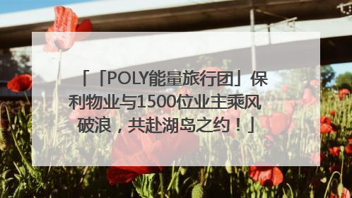 「POLY能量旅行团」保利物业与1500位业主乘风破浪，共赴湖岛之约！