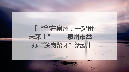 “留在泉州，一起拼未来！”——泉州市举办“送岗留才”活动