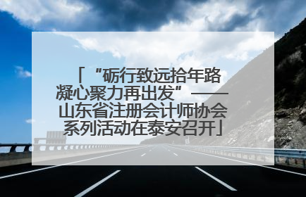 “砺行致远拾年路 凝心聚力再出发”——山东省注册会计师协会系列活动在泰安召开