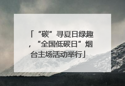 “碳”寻夏日绿趣，“全国低碳日”烟台主场活动举行