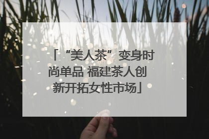 “美人茶”变身时尚单品 福建茶人创新开拓女性市场
