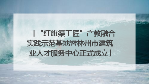 “红旗渠工匠”产教融合实践示范基地暨林州市建筑业人才服务中心正式成立