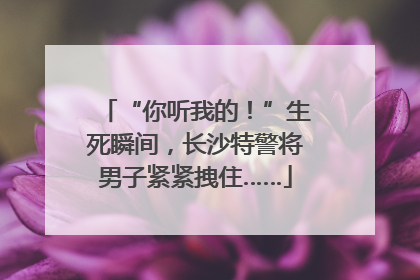 “你听我的！”生死瞬间，长沙特警将男子紧紧拽住……