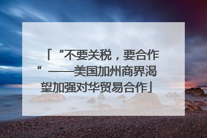 “不要关税，要合作”——美国加州商界渴望加强对华贸易合作