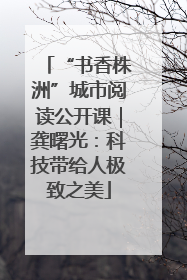 “书香株洲”城市阅读公开课｜龚曙光：科技带给人极致之美