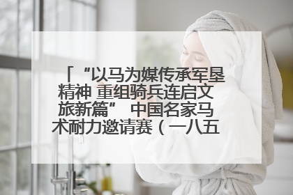 “以马为媒传承军垦精神 重组骑兵连启文旅新篇” 中国名家马术耐力邀请赛（一八五团站）暨重启骑兵连活动正式启动