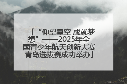 “仰望星空 成就梦想”——2025年全国青少年航天创新大赛青岛选拔赛成功举办