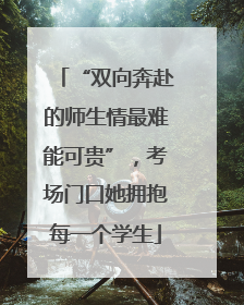 “双向奔赴的师生情最难能可贵”，考场门口她拥抱每一个学生