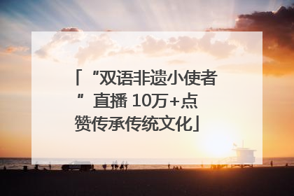 “双语非遗小使者”直播 10万+点赞传承传统文化