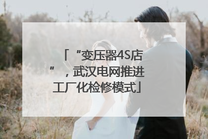 “变压器4S店”，武汉电网推进工厂化检修模式