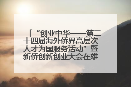 “创业中华——第二十四届海外侨界高层次人才为国服务活动”暨新侨创新创业大会在雄安新区开幕