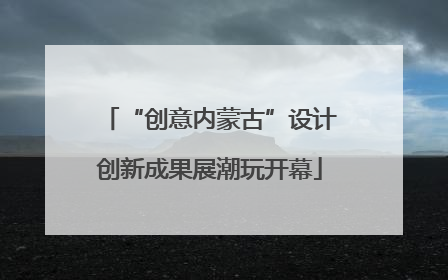 “创意内蒙古”设计创新成果展潮玩开幕
