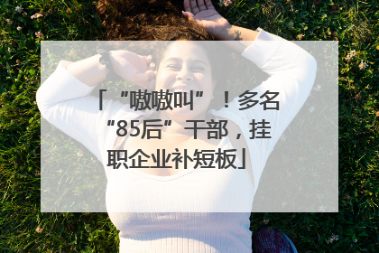 “嗷嗷叫”！多名“85后”干部，挂职企业补短板