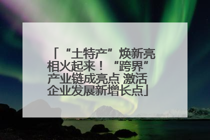 “土特产”焕新亮相火起来！“跨界”产业链成亮点 激活企业发展新增长点