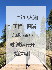 “宁电入湘”工程：圆满完成168小时 试运行开始送电