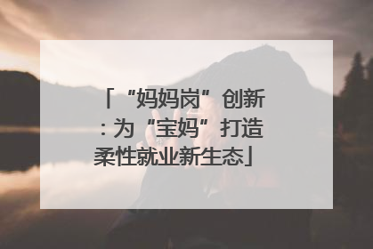 “妈妈岗”创新：为“宝妈”打造柔性就业新生态