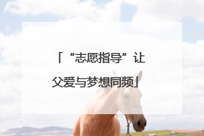 “志愿指导”让父爱与梦想同频