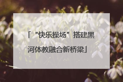 “快乐操场”搭建黑河体教融合新桥梁