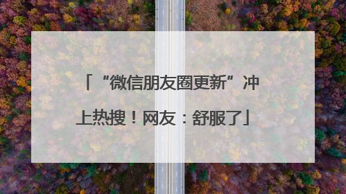 “微信朋友圈更新”冲上热搜！网友：舒服了