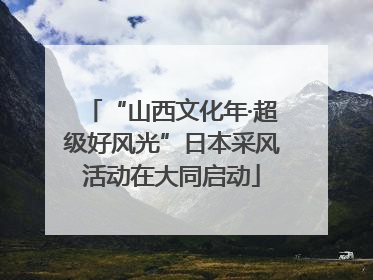 “山西文化年·超级好风光”日本采风活动在大同启动