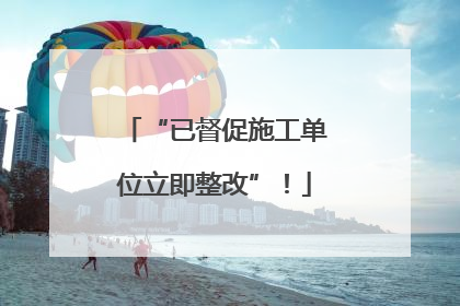 “已督促施工单位立即整改”！