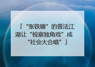 “张铁锤”的普法江湖让“检察独角戏”成“社会大合唱”