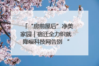 “房前屋后”净美家园｜宿迁全力织就降噪科技网告别 “声” 烦恼