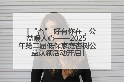 “杏” 好有你在，公益暖人心——2025 年第二届低保家庭杏树公益认领活动开启