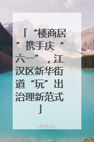 “楼商居”携手庆“六一”，江汉区新华街道“玩”出治理新范式