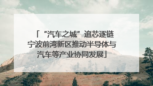 “汽车之城”追芯逐链 宁波前湾新区推动半导体与汽车等产业协同发展