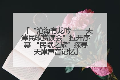 “沧海有龙吟——天津民歌赏读会”拉开序幕 “民歌之旅”探寻天津声音记忆