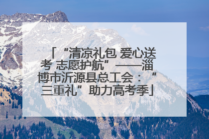 “清凉礼包 爱心送考 志愿护航”——淄博市沂源县总工会：“三重礼”助力高考季