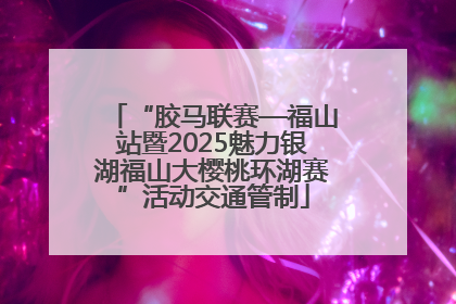“胶马联赛—福山站暨2025魅力银湖福山大樱桃环湖赛”活动交通管制