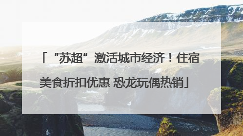 “苏超”激活城市经济！住宿美食折扣优惠 恐龙玩偶热销