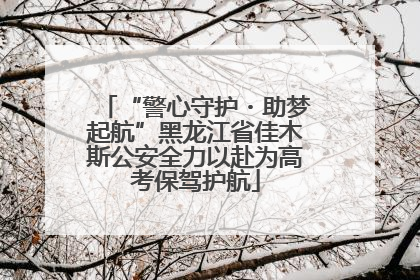 “警心守护・助梦起航”黑龙江省佳木斯公安全力以赴为高考保驾护航