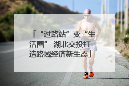 “过路站”变“生活圈” 湖北交投打造路域经济新生态