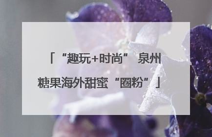 “趣玩+时尚” 泉州糖果海外甜蜜“圈粉”
