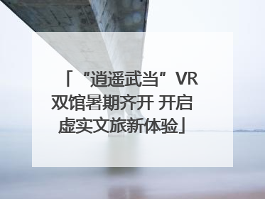“逍遥武当”VR双馆暑期齐开 开启虚实文旅新体验