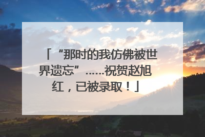 “那时的我仿佛被世界遗忘”……祝贺赵旭红，已被录取！