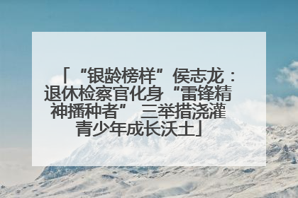 “银龄榜样”侯志龙：退休检察官化身“雷锋精神播种者” 三举措浇灌青少年成长沃土