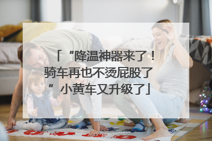 “降温神器来了！骑车再也不烫屁股了”小黄车又升级了