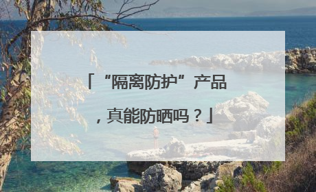 “隔离防护”产品，真能防晒吗？
